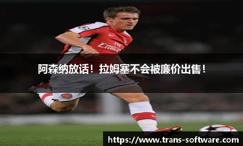 阿森纳放话！拉姆塞不会被廉价出售！