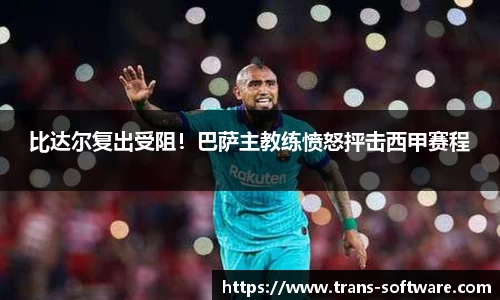 比达尔复出受阻！巴萨主教练愤怒抨击西甲赛程