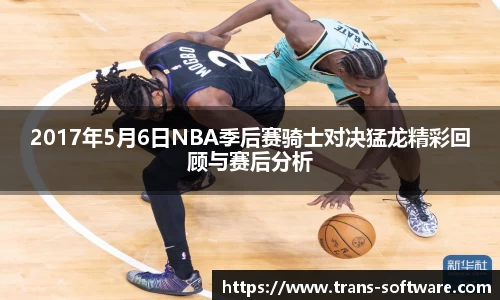 2017年5月6日NBA季后赛骑士对决猛龙精彩回顾与赛后分析
