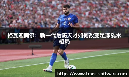 格瓦迪奥尔：新一代后防天才如何改变足球战术格局