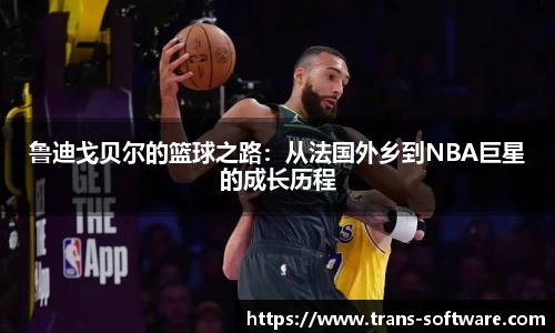鲁迪戈贝尔的篮球之路：从法国外乡到NBA巨星的成长历程
