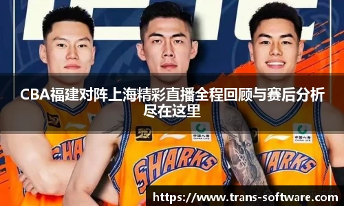 CBA福建对阵上海精彩直播全程回顾与赛后分析尽在这里