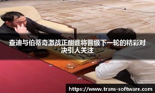 查迪与伯蒂奇激战正酣谁将晋级下一轮的精彩对决引人关注