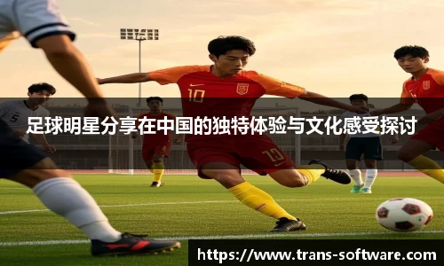 足球明星分享在中国的独特体验与文化感受探讨