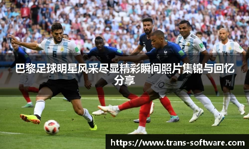 巴黎足球明星风采尽显精彩瞬间照片集锦与回忆分享