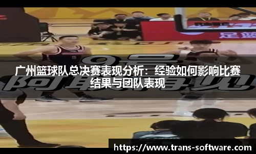 广州篮球队总决赛表现分析：经验如何影响比赛结果与团队表现