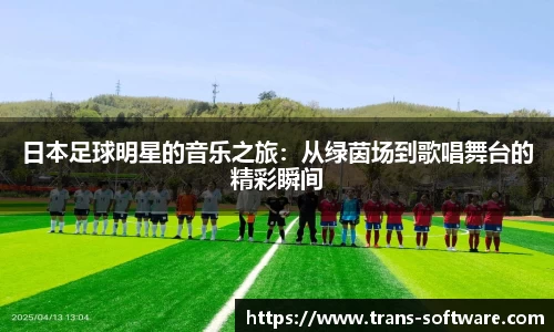 日本足球明星的音乐之旅：从绿茵场到歌唱舞台的精彩瞬间