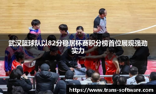 武汉篮球队以82分稳居杯赛积分榜首位展现强劲实力