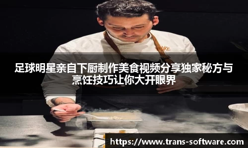 足球明星亲自下厨制作美食视频分享独家秘方与烹饪技巧让你大开眼界