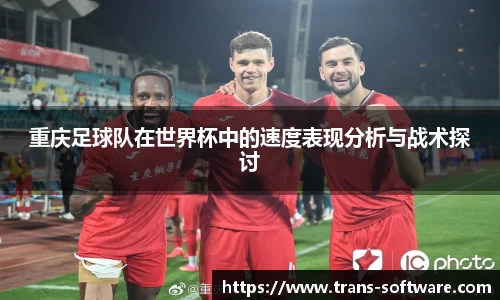 重庆足球队在世界杯中的速度表现分析与战术探讨