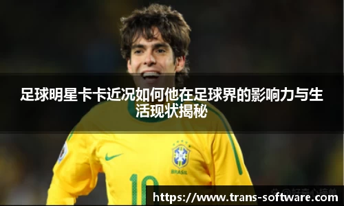 足球明星卡卡近况如何他在足球界的影响力与生活现状揭秘