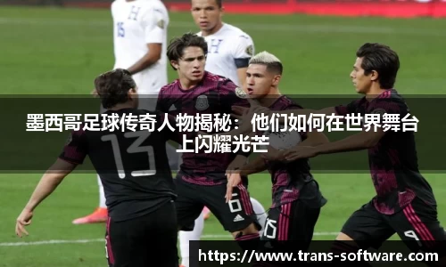 墨西哥足球传奇人物揭秘：他们如何在世界舞台上闪耀光芒