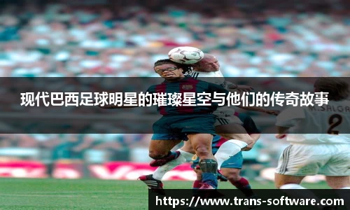 现代巴西足球明星的璀璨星空与他们的传奇故事